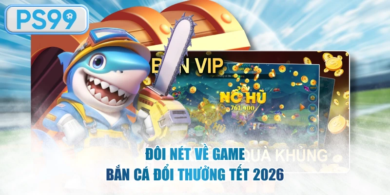 Đôi nét về game bắn cá đổi thưởng Tết 2026