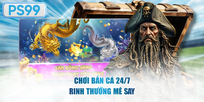 Chơi bắn cá 24/7 rinh thưởng mê say