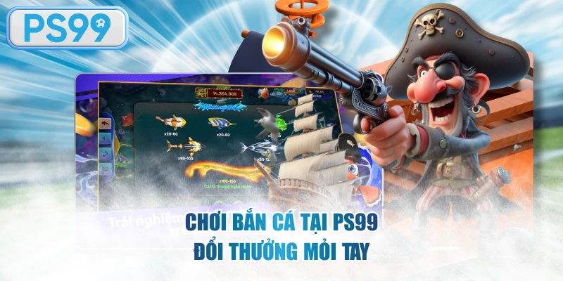 Chơi bắn cá tại PS99 đổi thưởng mỏi tay