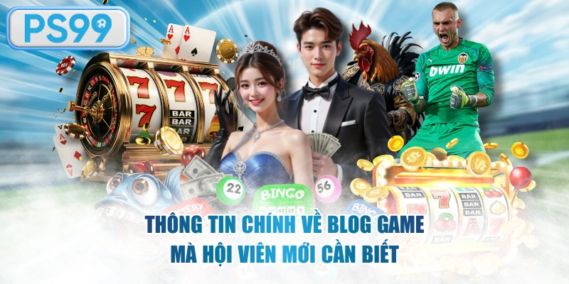 Thông tin chính về blog game mà hội viên mới cần biết