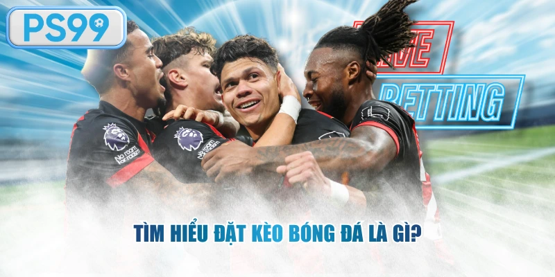 Tìm hiểu đặt kèo bóng đá là gì?